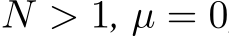  N > 1, µ = 0