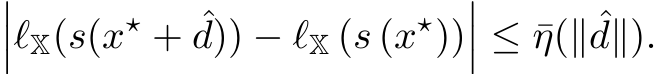 ���ℓX(s(x⋆ + ˆd)) − ℓX (s (x⋆))��� ≤ ¯η(∥ ˆd∥).
