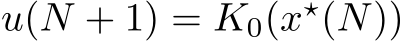  u(N + 1) = K0(x⋆(N))
