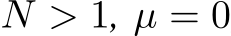  N > 1, µ = 0