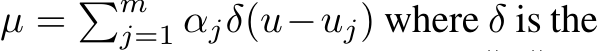  µ = �mj=1 αjδ(u−uj) where δ is the