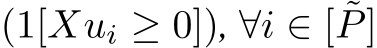(1[Xui ≥ 0]), ∀i ∈ [ ˜P]