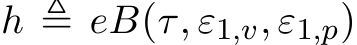  h ≜ eB(τ, ε1,v, ε1,p)