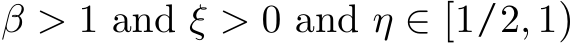  β > 1 and ξ > 0 and η ∈ [1/2, 1)