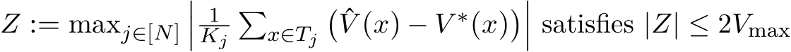  Z := maxj∈[N]��� 1Kj�x∈Tj� ˆV (x) − V ∗(x)���� satisfies |Z| ≤ 2Vmax