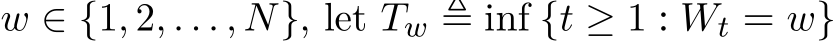  w ∈ {1, 2, . . . , N}, let Tw ≜ inf {t ≥ 1 : Wt = w}