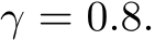  γ = 0.8.