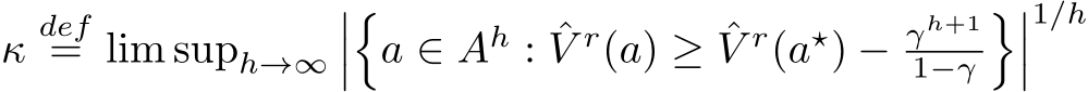  κdef= lim suph→∞����a ∈ Ah : ˆV r(a) ≥ ˆV r(a⋆) − γh+11−γ����1/h