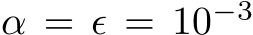  α = ϵ = 10−3