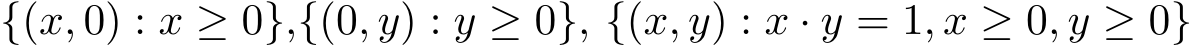  {(x, 0) : x ≥ 0},{(0, y) : y ≥ 0}, {(x, y) : x · y = 1, x ≥ 0, y ≥ 0}