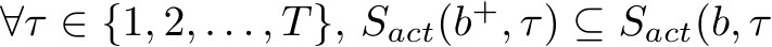  ∀τ ∈ {1, 2, . . . , T}, Sact(b+, τ) ⊆ Sact(b, τ