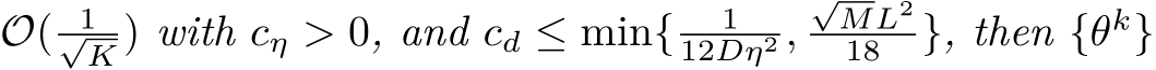 O( 1√K ) with cη > 0, and cd ≤ min{ 112Dη2 ,√ML218 }, then {θk}