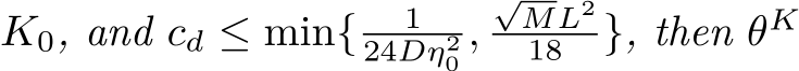  K0, and cd ≤ min{ 124Dη20 ,√ML218 }, then θK 