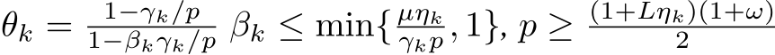  θk = 1−γk/p1−βkγk/p βk ≤ min{ µηkγkp , 1}, p ≥ (1+Lηk)(1+ω)2