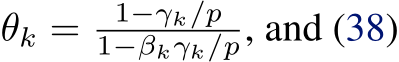  θk = 1−γk/p1−βkγk/p, and (38)