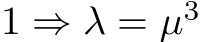 1 ⇒ λ = µ3