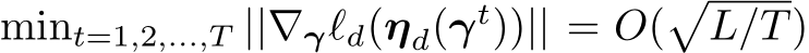 mint=1,2,...,T ||∇γℓd(ηd(γt))|| = O(�L/T)