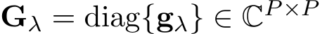  Gλ = diag{gλ} ∈ CP ×P 