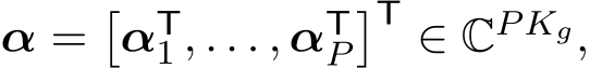  α =�αT1 , . . . , αTP�T ∈ CP Kg,