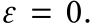  ε = 0.