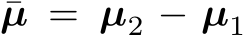  ¯µ = µ2 − µ1