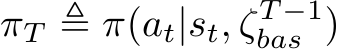  πT ≜ π(at|st, ζT −1bas )