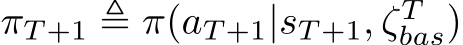  πT +1 ≜ π(aT +1|sT +1, ζTbas)