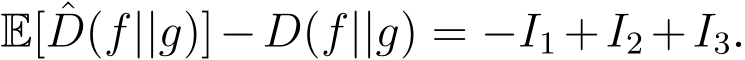  E[ ˆD(f||g)]−D(f||g) = −I1 +I2 +I3.