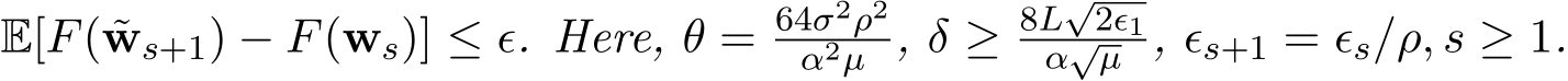 E[F( ˜ws+1) − F(ws)] ≤ ϵ. Here, θ = 64σ2ρ2α2µ , δ ≥ 8L√2ϵ1α√µ , ϵs+1 = ϵs/ρ, s ≥ 1.