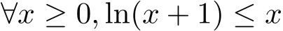  ∀x ≥ 0, ln(x + 1) ≤ x