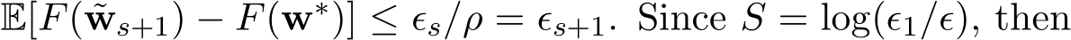  E[F( ˜ws+1) − F(w∗)] ≤ ϵs/ρ = ϵs+1. Since S = log(ϵ1/ϵ), then