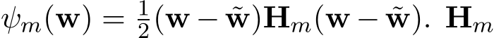  ψm(w) = 12(w − ˜w)Hm(w − ˜w). Hm