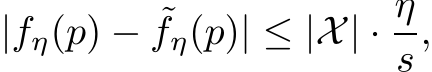 |fη(p) − ˜fη(p)| ≤ |X| · ηs,