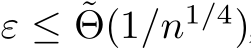  ε ≤ ˜Θ(1/n1/4)