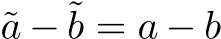  ˜a − ˜b = a − b