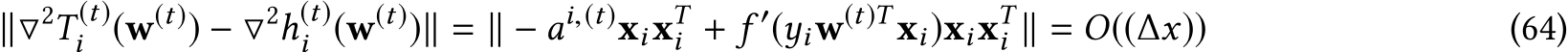 ∥▽2T (t)i (w(t)) − ▽2h(t)i (w(t))∥ = ∥ − ai,(t)xixTi + f ′(yiw(t)T xi)xixTi ∥ = O((∆x)) (64)