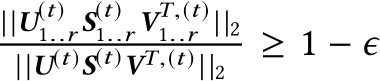 ||U(t)1..r S(t)1..r VT,(t)1..r ||2||U(t)S(t)VT,(t) ||2 ≥ 1 − ϵ