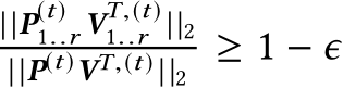 ||P(t)1..r VT,(t)1..r ||2||P(t)VT,(t) ||2 ≥ 1 − ϵ