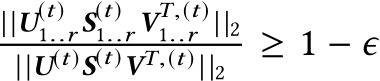||U(t)1..r S(t)1..r VT,(t)1..r ||2||U(t)S(t)VT,(t) ||2 ≥ 1 − ϵ