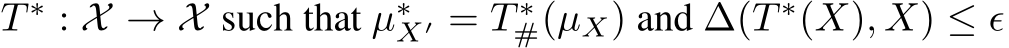  T ∗ : X → X such that µ∗X′ = T ∗#(µX) and ∆(T ∗(X), X) ≤ ϵ