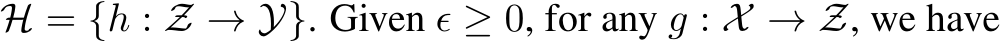  H = {h : Z → Y}. Given ϵ ≥ 0, for any g : X → Z, we have
