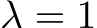  λ = 1