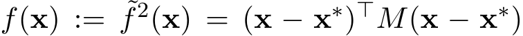  f(x) := ˜f2(x) = (x − x∗)⊤M(x − x∗)