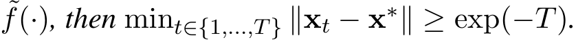 ˜f(·), then mint∈{1,...,T} ∥xt − x∗∥ ≥ exp(−T).