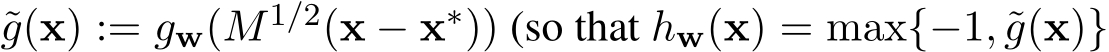  ˜g(x) := gw(M1/2(x − x∗)) (so that hw(x) = max{−1, ˜g(x)}