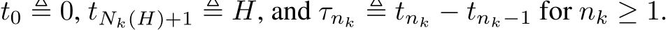  t0 ≜ 0, tNk(H)+1 ≜ H, and τnk ≜ tnk − tnk−1 for nk ≥ 1.