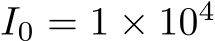  I0 = 1 × 104
