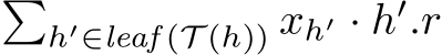 �h′∈leaf (T (h)) xh′ · h′.r