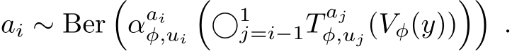 ai ∼ Ber�αaiφ,ui�⃝1j=i−1T ajφ,uj(Vφ(y))��.