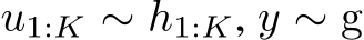  u1:K ∼ h1:K, y ∼ g